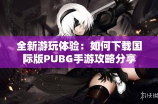 全新游玩体验：如何下载国际版PUBG手游攻略分享