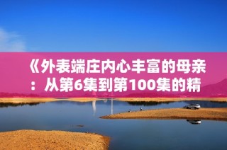 《外表端庄内心丰富的母亲：从第6集到第100集的精彩故事》