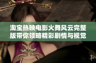 淘宝热映电影火舞风云完整版带你领略精彩剧情与视觉盛宴