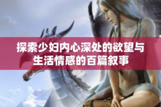 探索少妇内心深处的欲望与生活情感的百篇叙事