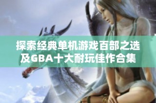 探索经典单机游戏百部之选及GBA十大耐玩佳作合集