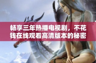 畅享三年热播电视剧，不花钱在线观看高清版本的秘密揭秘