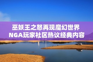 巫妖王之怒再现魔幻世界 NGA玩家社区热议经典内容与玩法