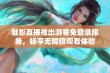 魅影直播推出游客免登录服务，畅享无障碍观看体验