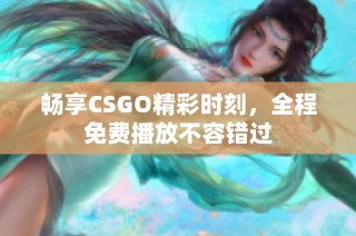 畅享CSGO精彩时刻，全程免费播放不容错过