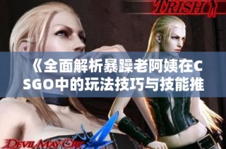 《全面解析暴躁老阿姨在CSGO中的玩法技巧与技能推荐》