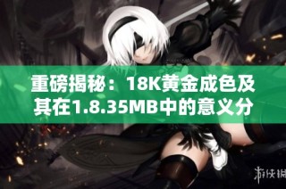 重磅揭秘：18K黄金成色及其在1.8.35MB中的意义分析