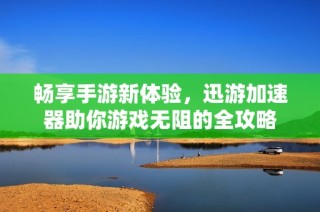 畅享手游新体验，迅游加速器助你游戏无阻的全攻略