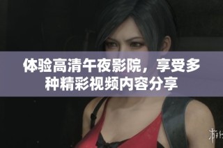体验高清午夜影院，享受多种精彩视频内容分享