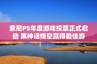 索尼PS年度游戏投票正式启动 黑神话悟空赢得最佳游戏提名荣誉