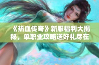 《热血传奇》新服福利大揭秘，单职业攻略送好礼尽在其中