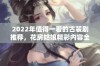 2022年值得一看的古装剧推荐，花房姑娘精彩内容全放送