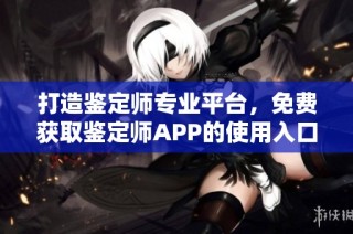 打造鉴定师专业平台，免费获取鉴定师APP的使用入口