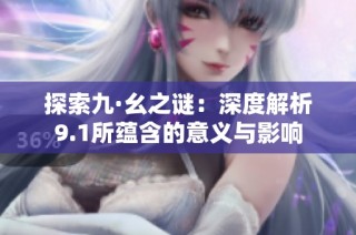探索九·幺之谜：深度解析9.1所蕴含的意义与影响