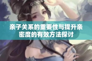 亲子关系的重要性与提升亲密度的有效方法探讨