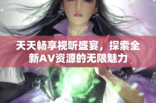 天天畅享视听盛宴，探索全新AV资源的无限魅力