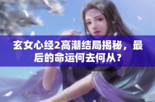 玄女心经2高潮结局揭秘，最后的命运何去何从？