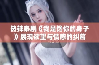 热辣泰剧《我是馋你的身子》展现欲望与情感的纠葛