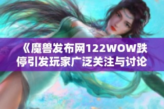 《魔兽发布网122WOW跌停引发玩家广泛关注与讨论》