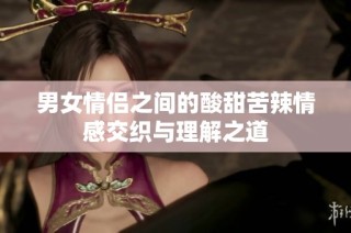 男女情侣之间的酸甜苦辣情感交织与理解之道