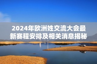 2024年欧洲姓交流大会最新赛程安排及相关消息揭秘