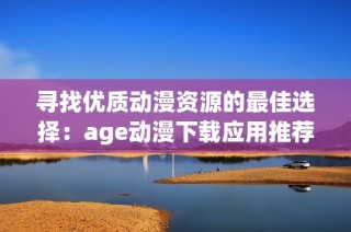 寻找优质动漫资源的最佳选择：age动漫下载应用推荐