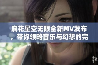 麻花星空无限全新MV发布，带你领略音乐与幻想的完美结合