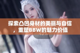 探索凸凹身材的美丽与自信，重塑BBW的魅力价值