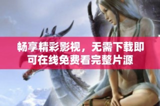 畅享精彩影视，无需下载即可在线免费看完整片源
