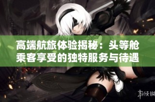 高端航旅体验揭秘：头等舱乘客享受的独特服务与待遇