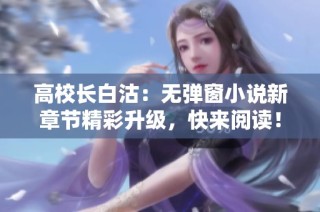 高校长白沽：无弹窗小说新章节精彩升级，快来阅读！