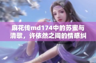 麻花传md174中的苏蜜与清歌，许依然之间的情感纠葛揭秘