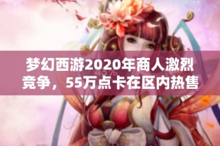 梦幻西游2020年商人激烈竞争，55万点卡在区内热售引发热议