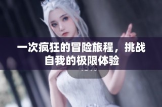 一次疯狂的冒险旅程，挑战自我的极限体验