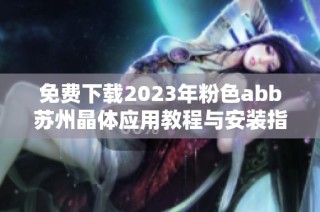 免费下载2023年粉色abb苏州晶体应用教程与安装指南