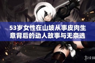 53岁女性在山坡从事皮肉生意背后的动人故事与无奈选择