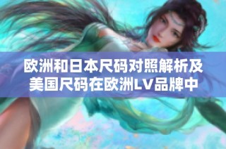 欧洲和日本尺码对照解析及美国尺码在欧洲LV品牌中的应用