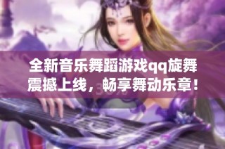 全新音乐舞蹈游戏qq旋舞震撼上线，畅享舞动乐章！