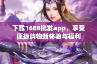 下载1688批发app，享受便捷购物新体验与福利