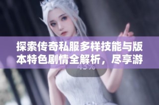 探索传奇私服多样技能与版本特色剧情全解析，尽享游戏乐趣！
