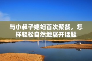 与小叔子媳妇首次聚餐，怎样轻松自然地展开话题