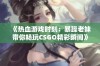 《热血游戏时刻：暴躁老妹带你畅玩CSGO精彩瞬间》