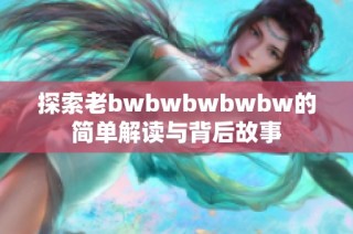 探索老bwbwbwbwbw的简单解读与背后故事