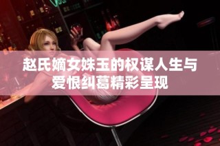 赵氏嫡女姝玉的权谋人生与爱恨纠葛精彩呈现