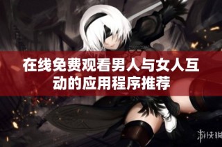 在线免费观看男人与女人互动的应用程序推荐