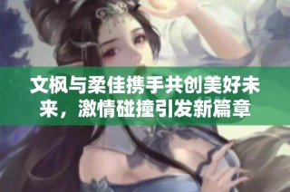 文枫与柔佳携手共创美好未来，激情碰撞引发新篇章