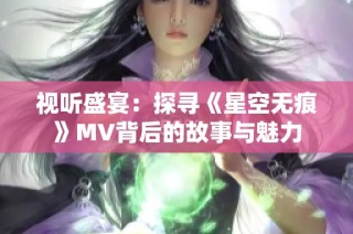 视听盛宴：探寻《星空无痕》MV背后的故事与魅力