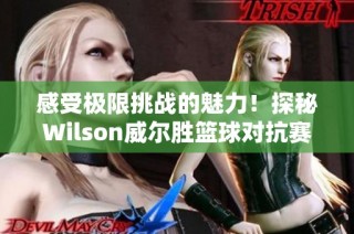 感受极限挑战的魅力！探秘Wilson威尔胜篮球对抗赛中的滞空美学瞬间