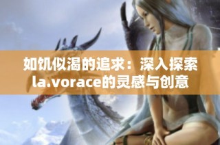 如饥似渴的追求：深入探索la.vorace的灵感与创意