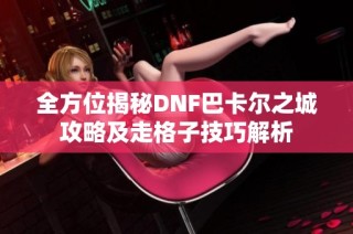 全方位揭秘DNF巴卡尔之城攻略及走格子技巧解析